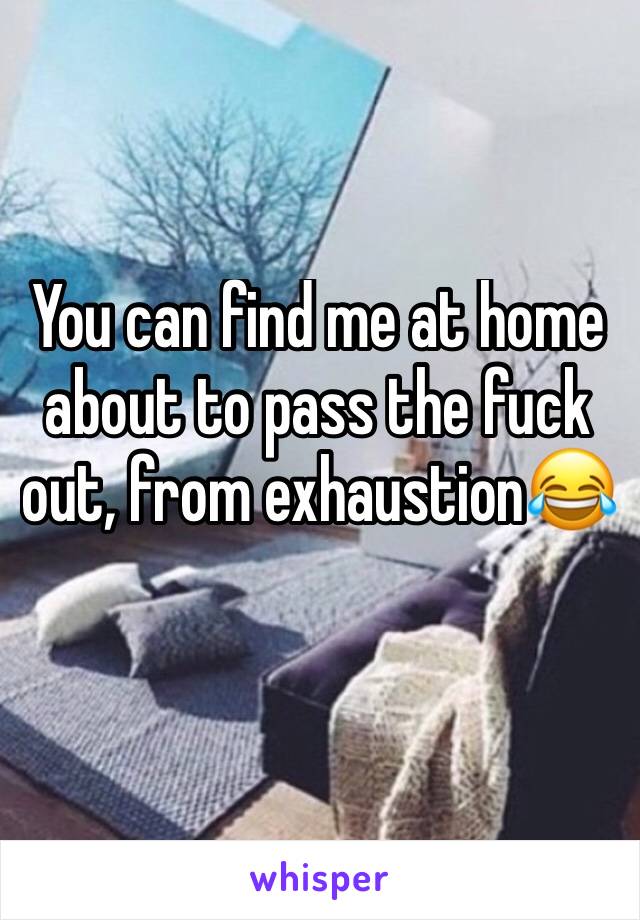 You can find me at home about to pass the fuck out, from exhaustion😂