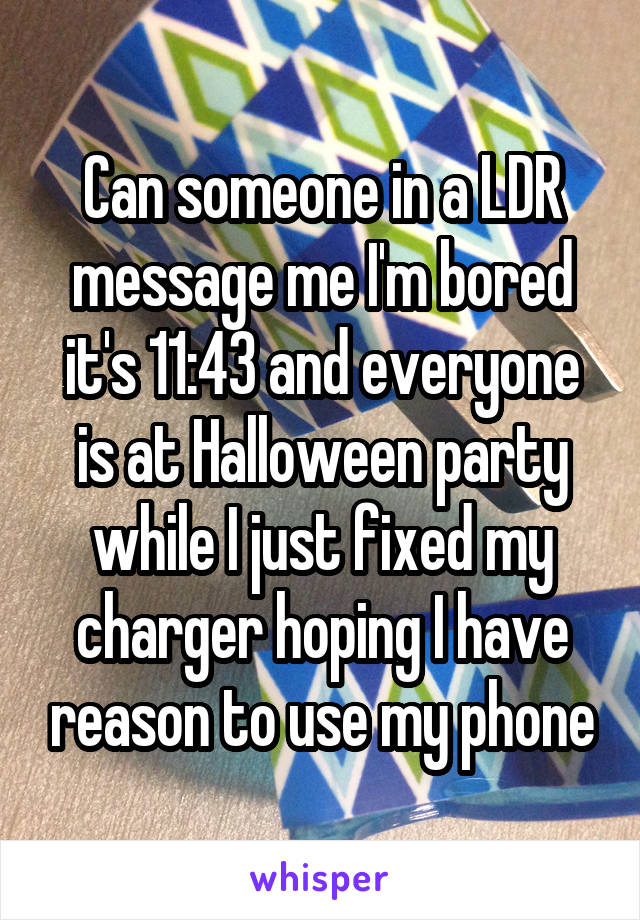 Can someone in a LDR message me I'm bored it's 11:43 and everyone is at Halloween party while I just fixed my charger hoping I have reason to use my phone
