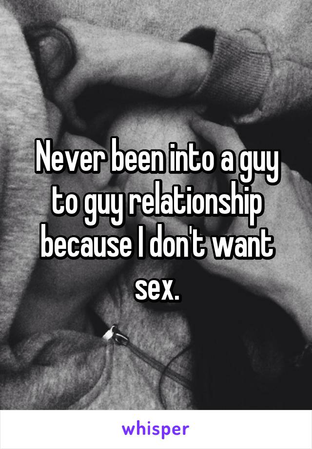 Never been into a guy to guy relationship because I don't want sex.