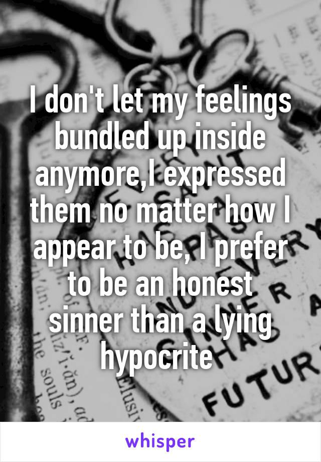 I don't let my feelings bundled up inside anymore,I expressed them no matter how I appear to be, I prefer
to be an honest sinner than a lying hypocrite 