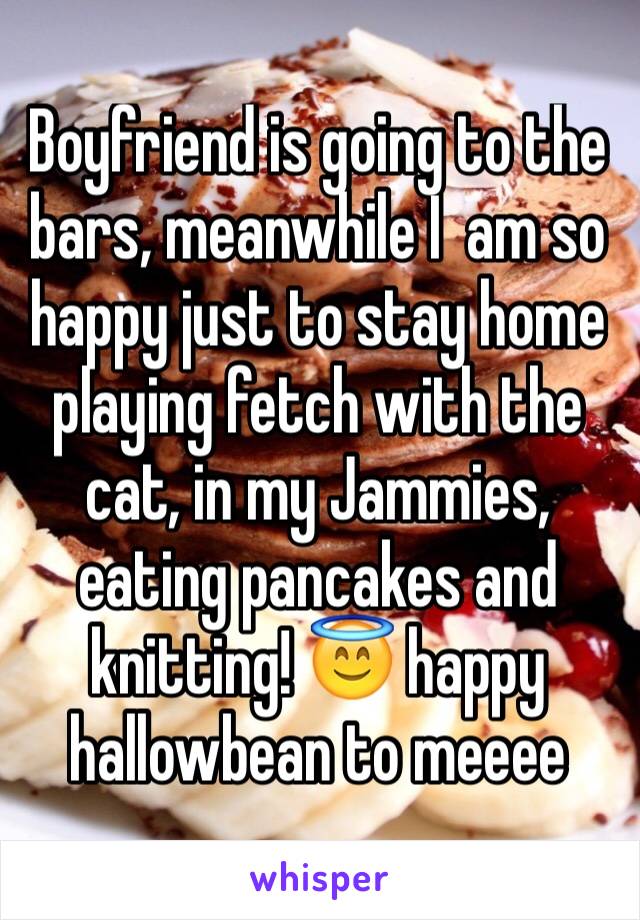 Boyfriend is going to the bars, meanwhile I  am so happy just to stay home playing fetch with the cat, in my Jammies, eating pancakes and knitting! 😇 happy hallowbean to meeee
