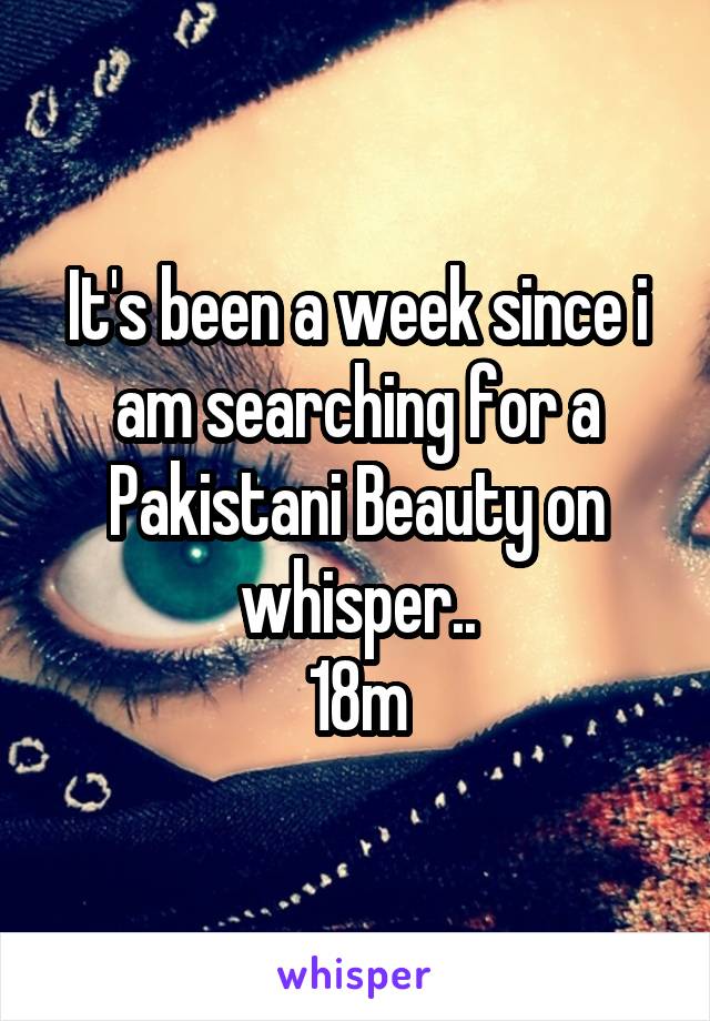 It's been a week since i am searching for a Pakistani Beauty on whisper..
18m