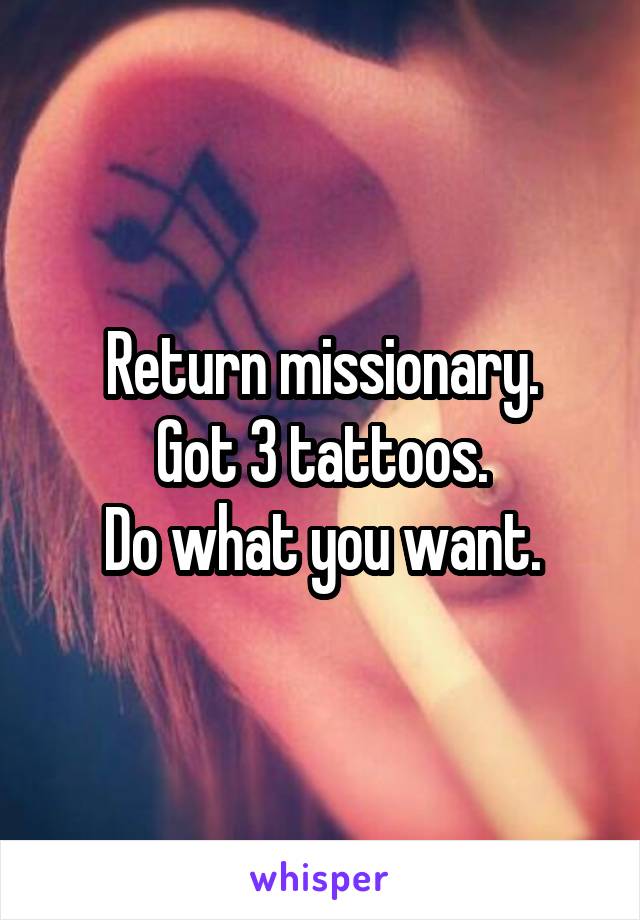 Return missionary.
Got 3 tattoos.
Do what you want.