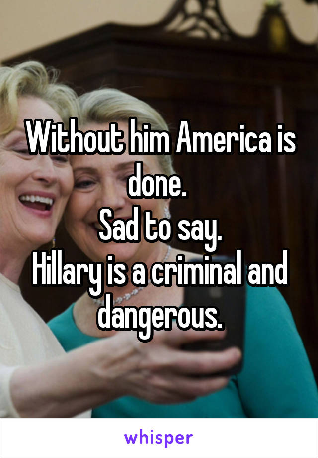Without him America is done. 
Sad to say.
Hillary is a criminal and dangerous.