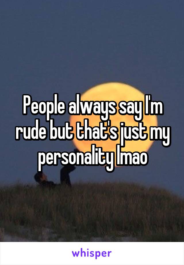 People always say I'm rude but that's just my personality lmao
