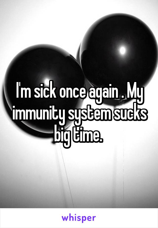 I'm sick once again . My immunity system sucks big time. 
