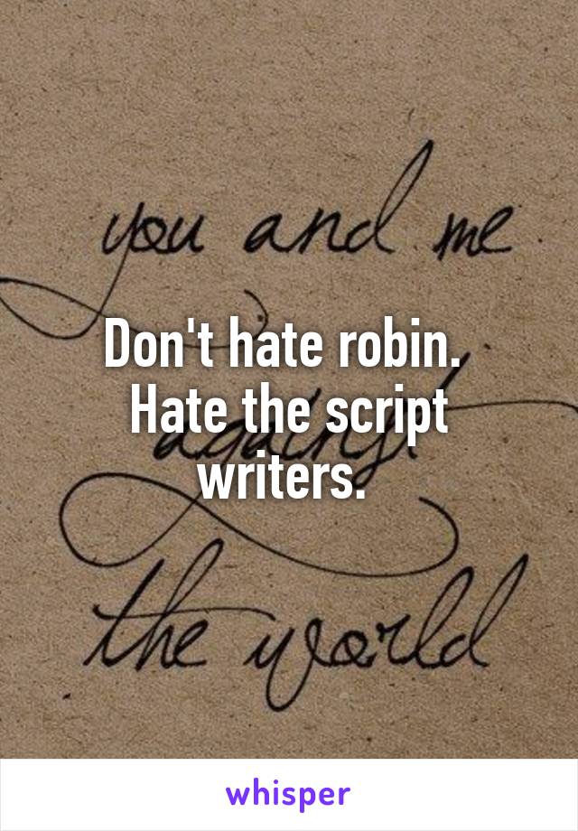 Don't hate robin. 
Hate the script writers. 