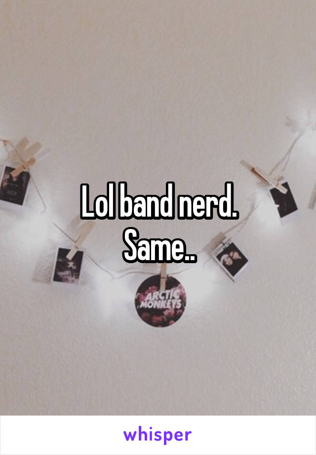 Lol band nerd.
Same..