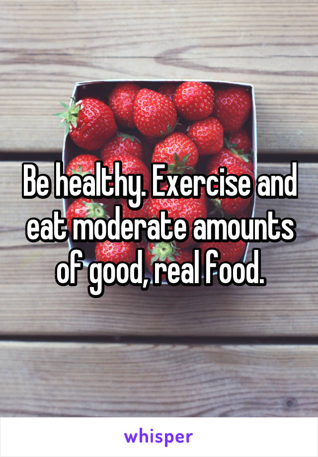 Be healthy. Exercise and eat moderate amounts of good, real food.
