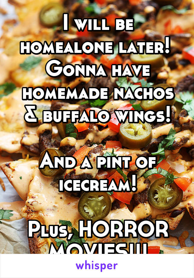 I will be homealone later! 
Gonna have homemade nachos & buffalo wings!

And a pint of icecream!

Plus, HORROR MOVIES!!!