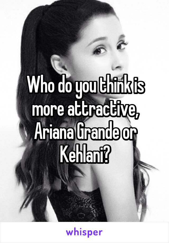 Who do you think is more attractive, Ariana Grande or Kehlani?