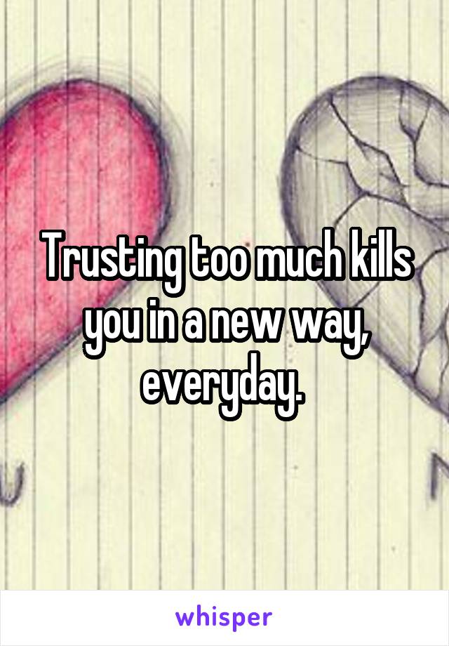 Trusting too much kills you in a new way, everyday. 
