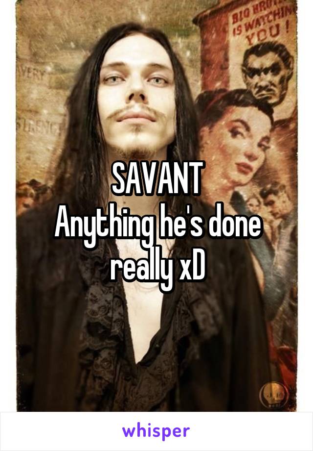 SAVANT
Anything he's done really xD