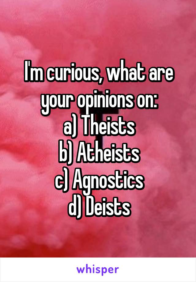 I'm curious, what are your opinions on:
a) Theists
b) Atheists
c) Agnostics
d) Deists