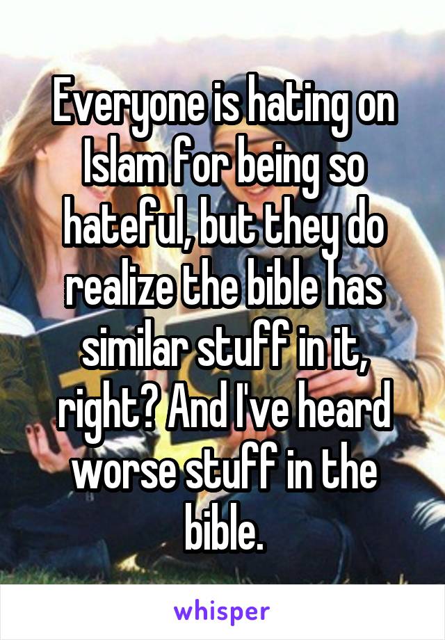 Everyone is hating on Islam for being so hateful, but they do realize the bible has similar stuff in it, right? And I've heard worse stuff in the bible.