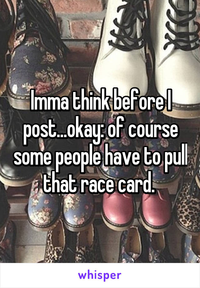 Imma think before I post...okay: of course some people have to pull that race card. 