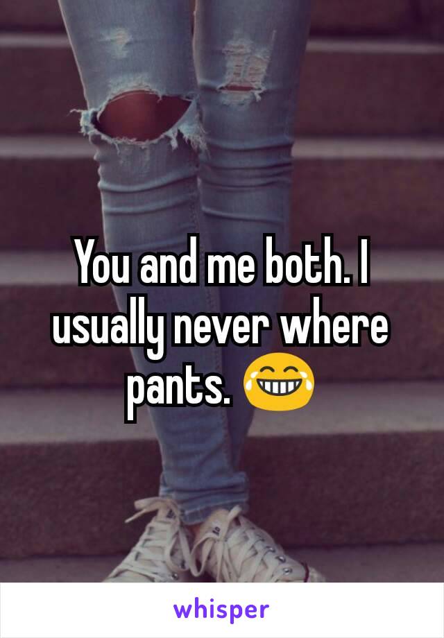 You and me both. I usually never where pants. 😂
