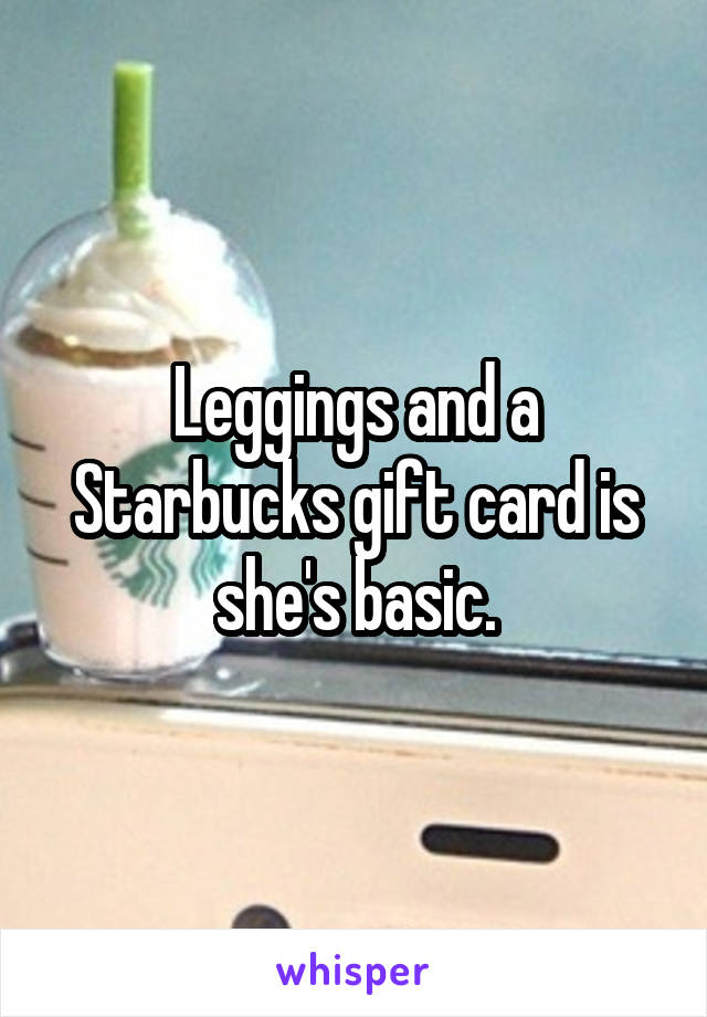 Leggings and a Starbucks gift card is she's basic.