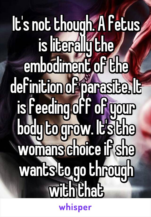 It's not though. A fetus is literally the embodiment of the definition of parasite. It is feeding off of your body to grow. It's the womans choice if she wants to go through with that