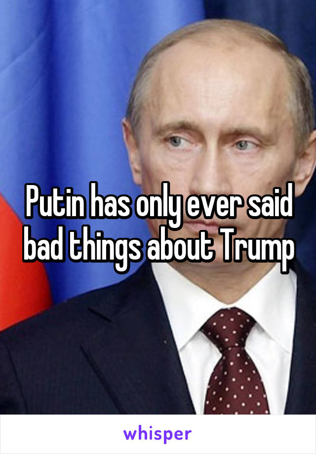 Putin has only ever said bad things about Trump