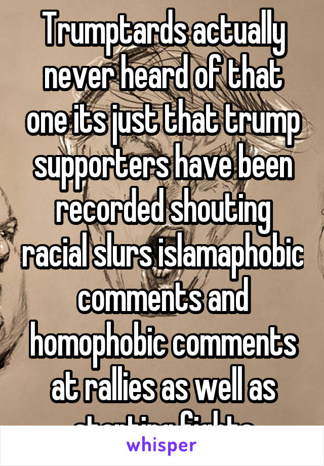 Trumptards actually never heard of that one its just that trump supporters have been recorded shouting racial slurs islamaphobic comments and homophobic comments at rallies as well as starting fights