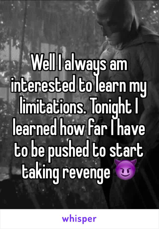 Well I always am interested to learn my limitations. Tonight I learned how far I have to be pushed to start taking revenge 😈