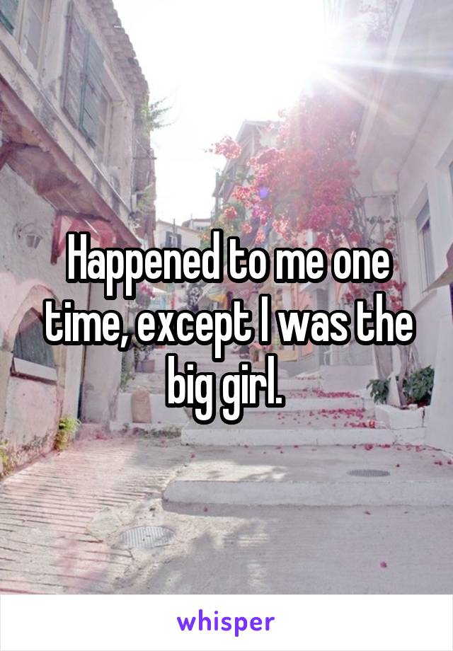 Happened to me one time, except I was the big girl. 