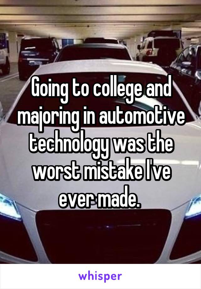 Going to college and majoring in automotive technology was the worst mistake I've ever made. 