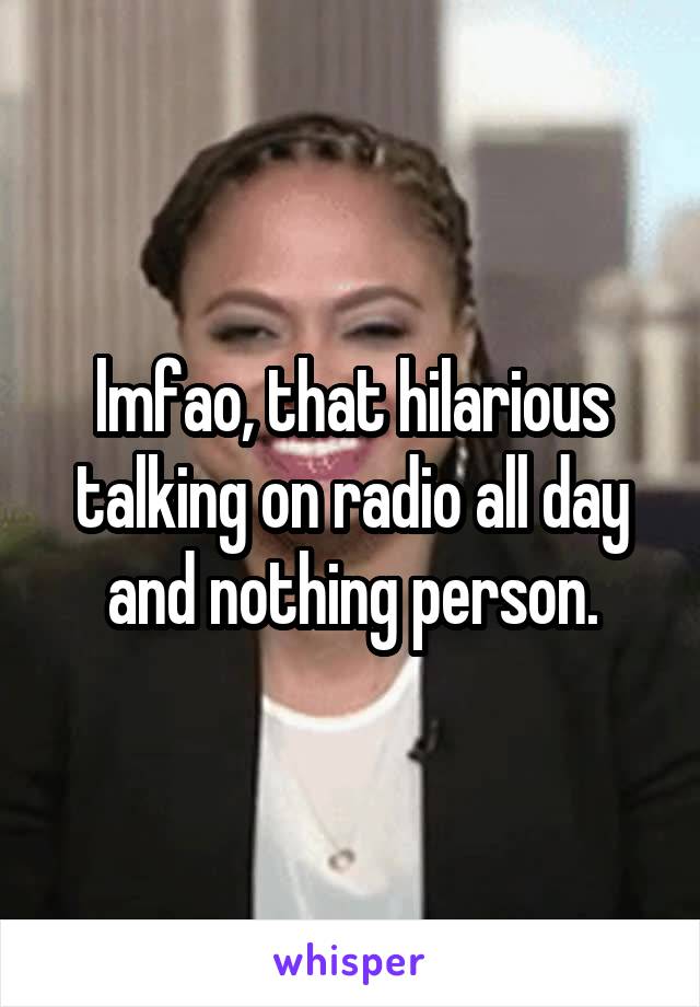 lmfao, that hilarious talking on radio all day and nothing person.
