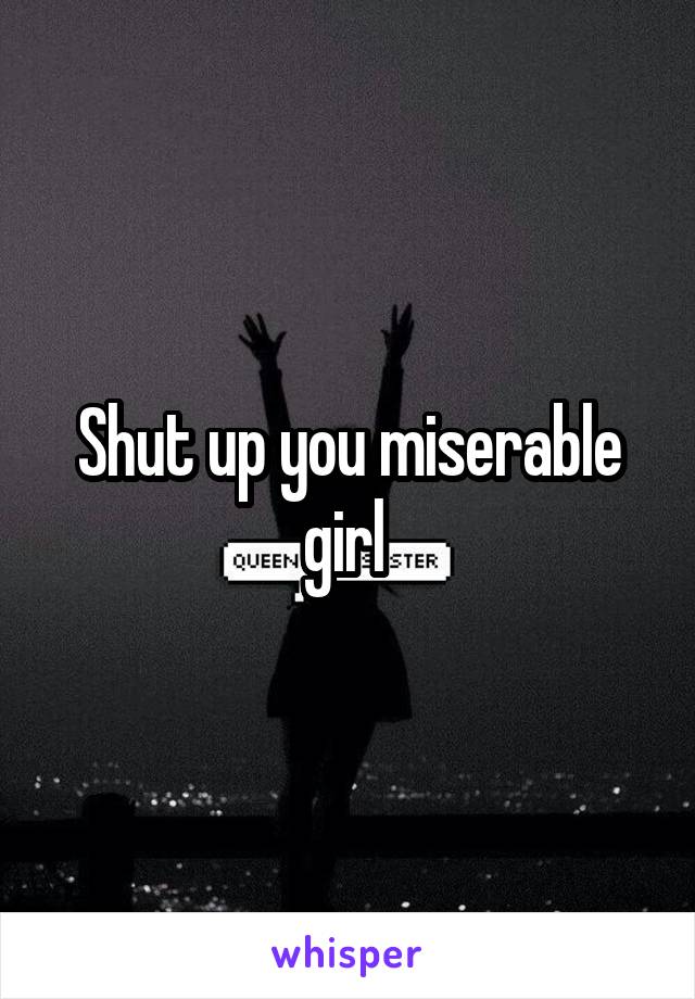 Shut up you miserable girl 