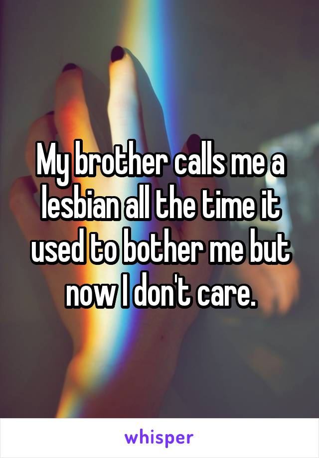 My brother calls me a lesbian all the time it used to bother me but now I don't care.