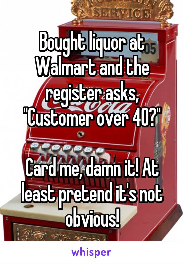 Bought liquor at Walmart and the register asks, "Customer over 40?"

Card me, damn it! At least pretend it's not obvious!