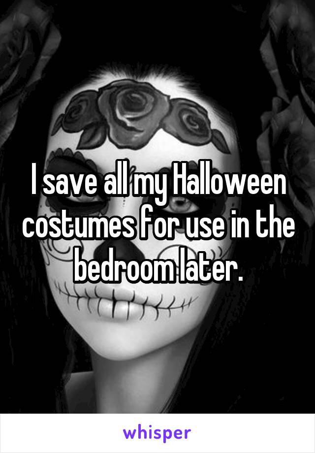 I save all my Halloween costumes for use in the bedroom later.