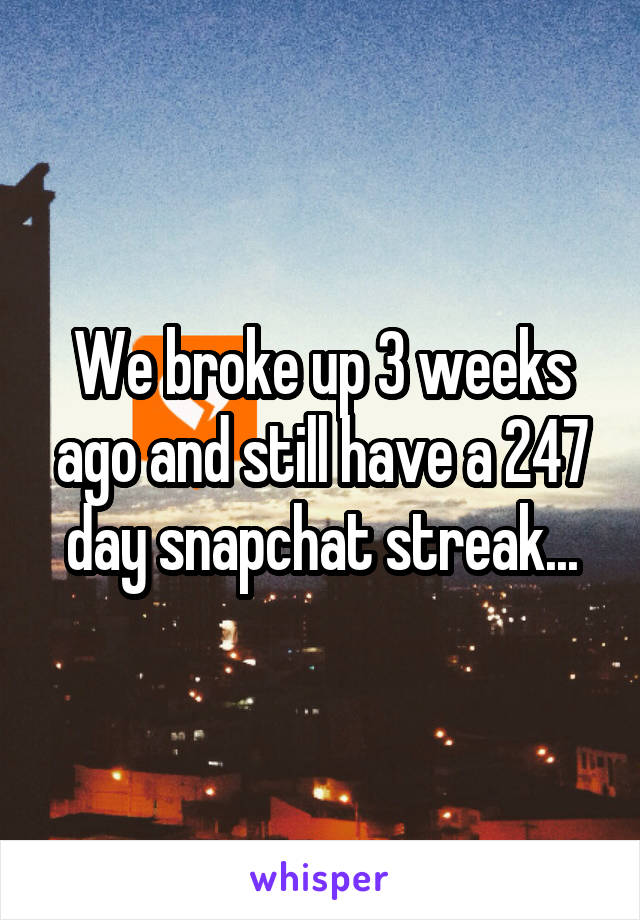 We broke up 3 weeks ago and still have a 247 day snapchat streak...