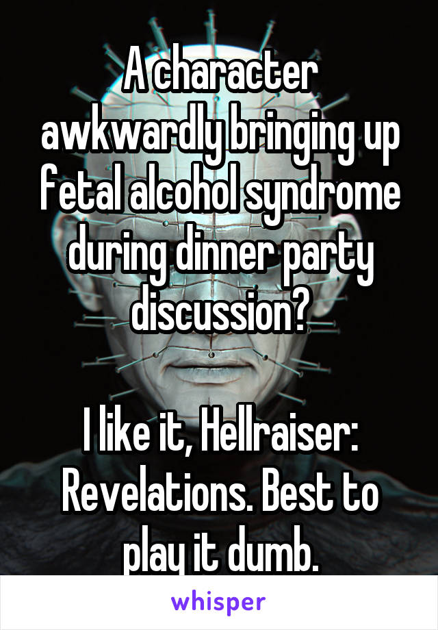 A character awkwardly bringing up fetal alcohol syndrome during dinner party discussion?

I like it, Hellraiser: Revelations. Best to play it dumb.