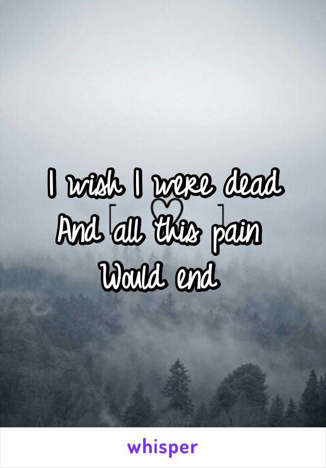 I wish I were dead
And all this pain 
Would end 