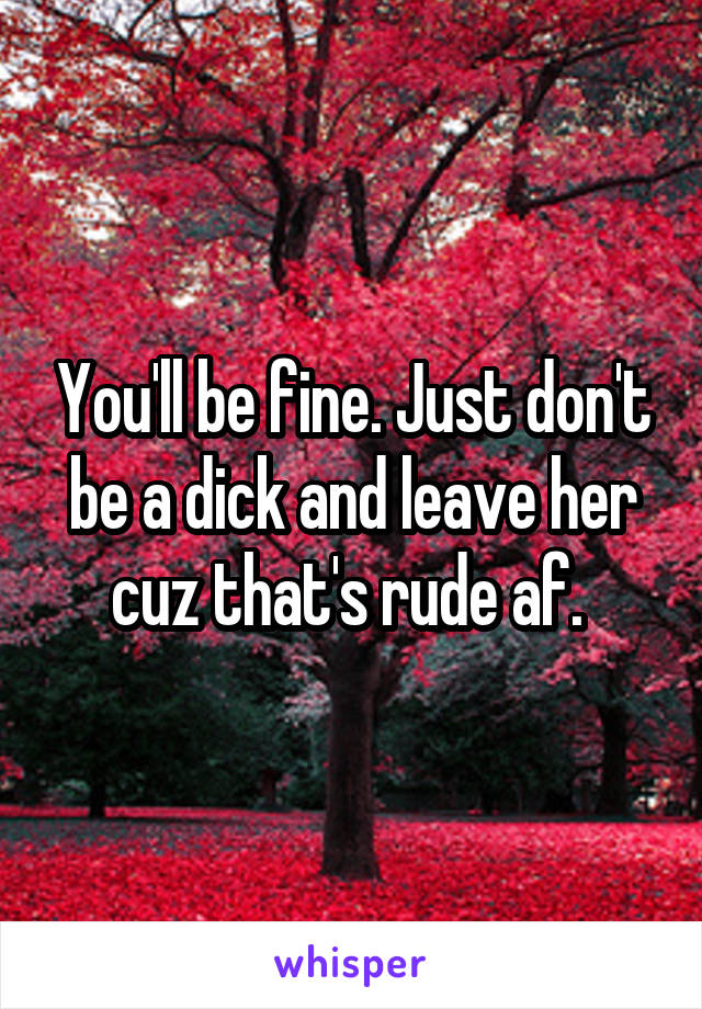 You'll be fine. Just don't be a dick and leave her cuz that's rude af. 