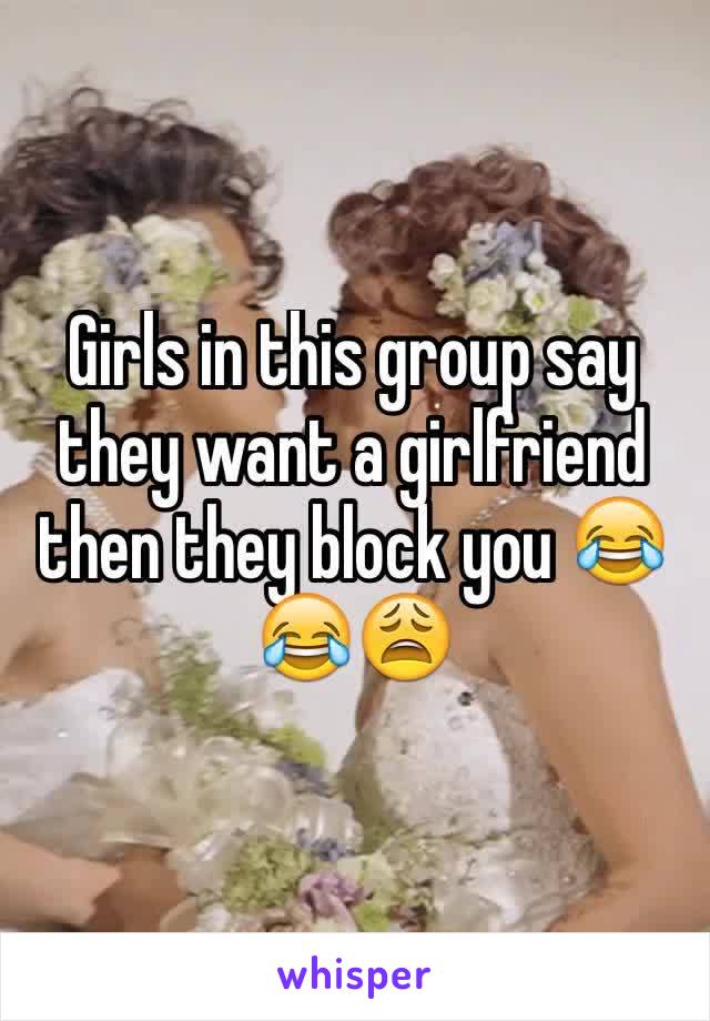 Girls in this group say they want a girlfriend then they block you 😂😂😩