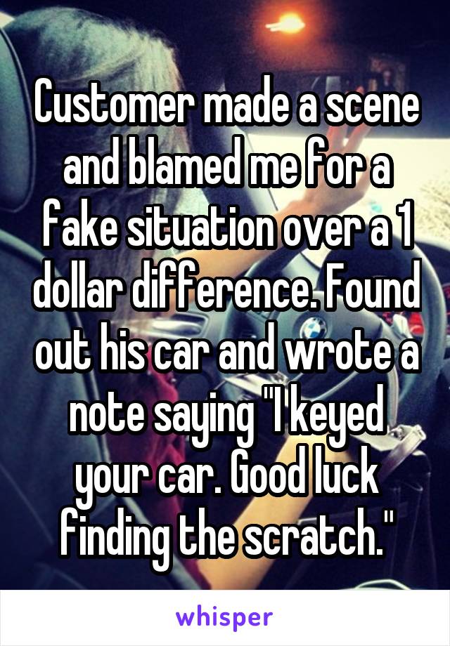 Customer made a scene and blamed me for a fake situation over a 1 dollar difference. Found out his car and wrote a note saying "I keyed your car. Good luck finding the scratch."