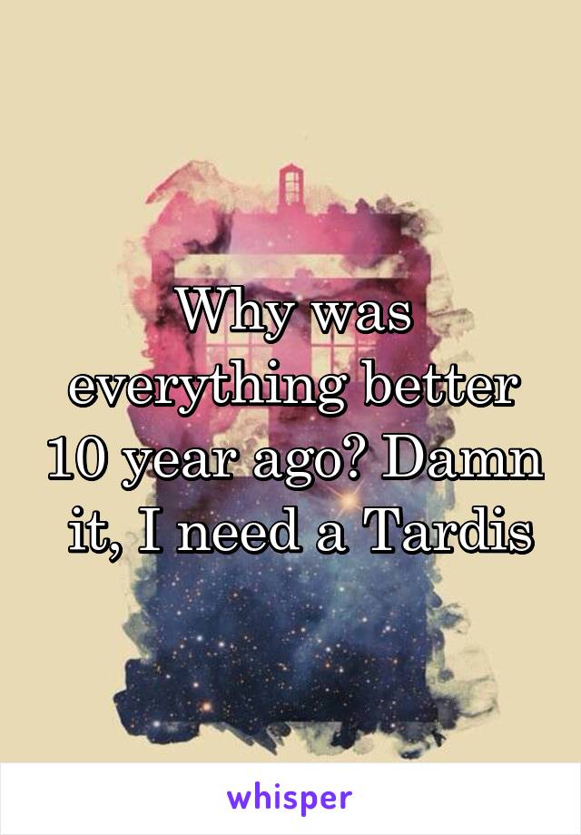 Why was everything better 10 year ago? Damn  it, I need a Tardis