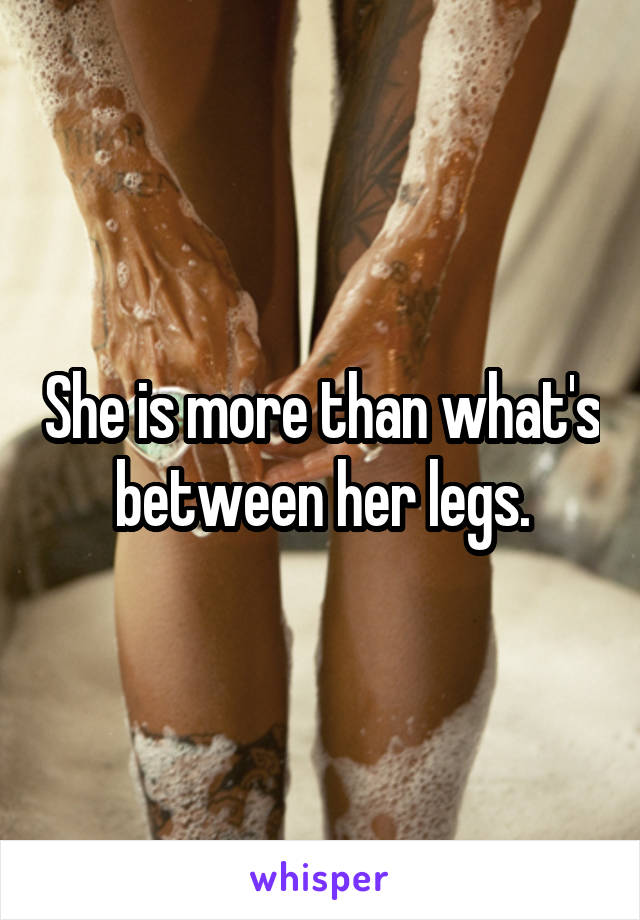 She is more than what's between her legs.