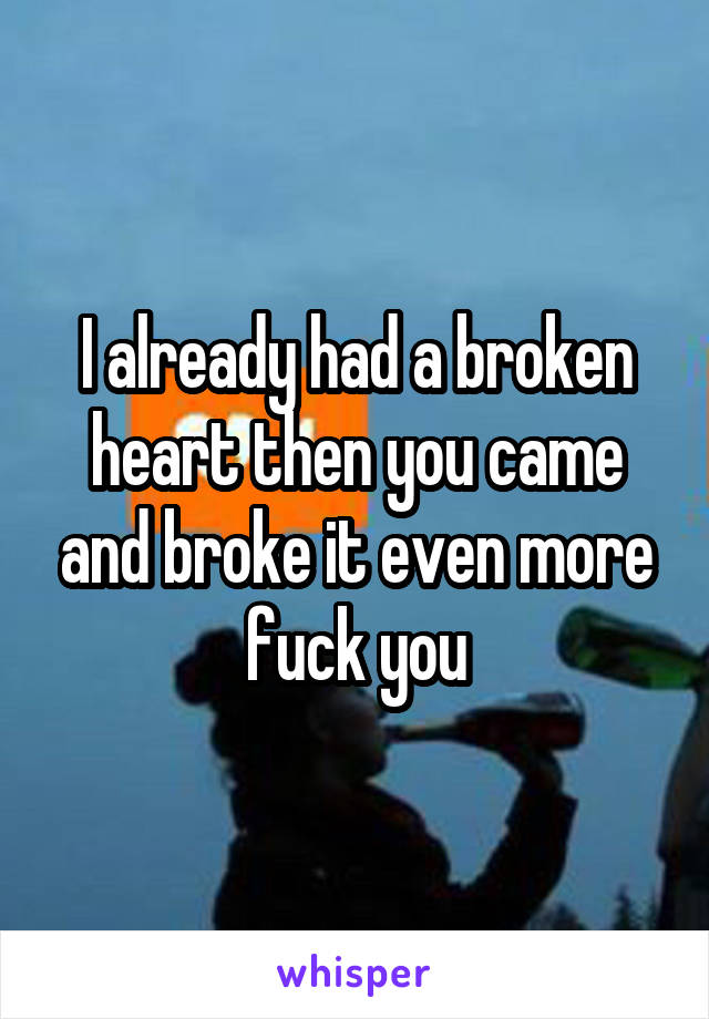 I already had a broken heart then you came and broke it even more fuck you
