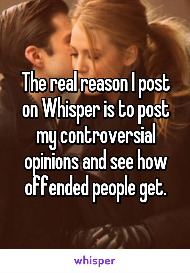The real reason I post on Whisper is to post my controversial opinions and see how offended people get.