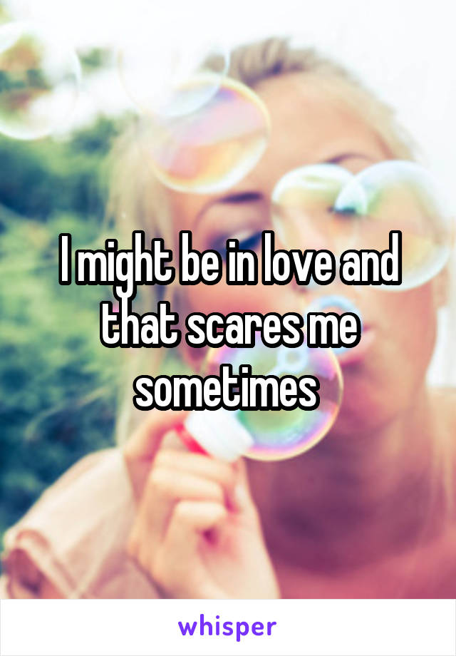 I might be in love and that scares me sometimes 