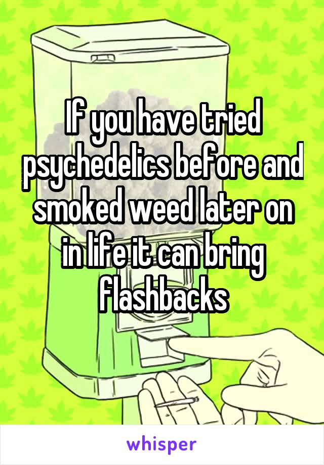 If you have tried psychedelics before and smoked weed later on in life it can bring flashbacks
