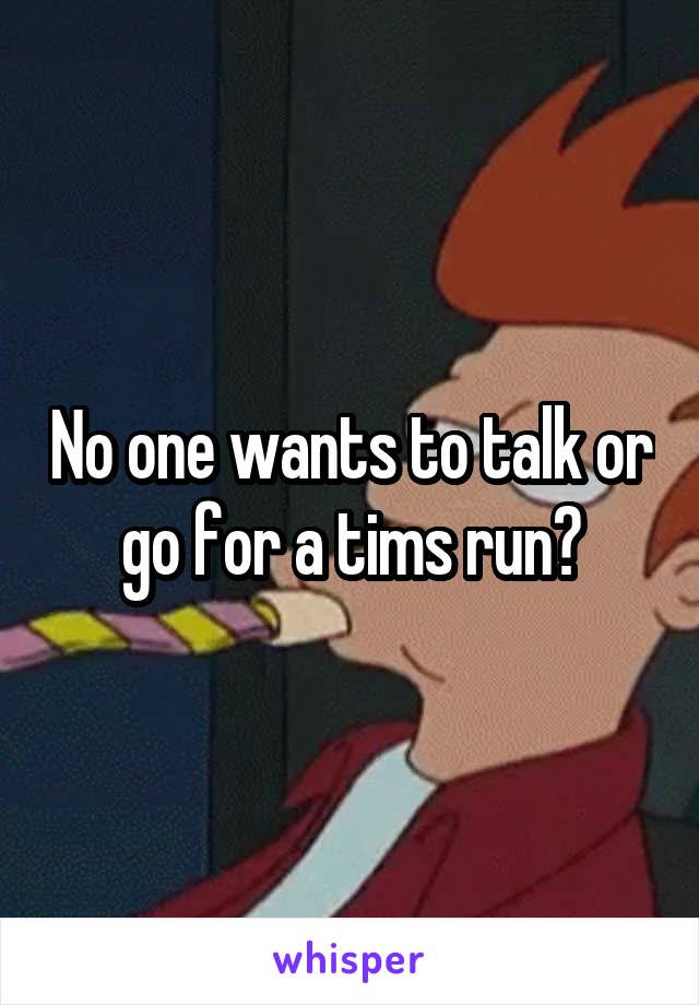No one wants to talk or go for a tims run?