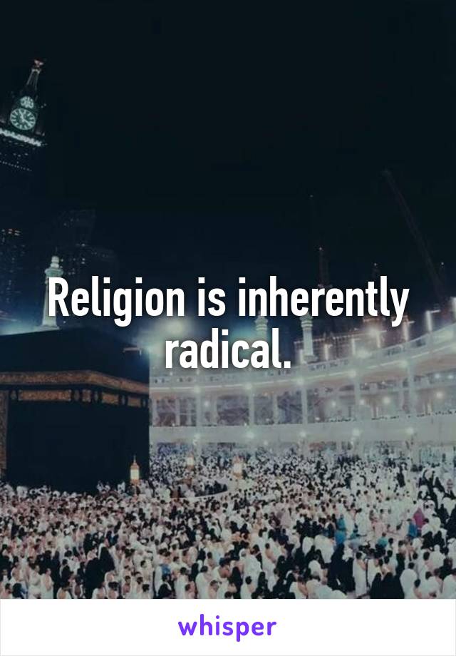 Religion is inherently radical.