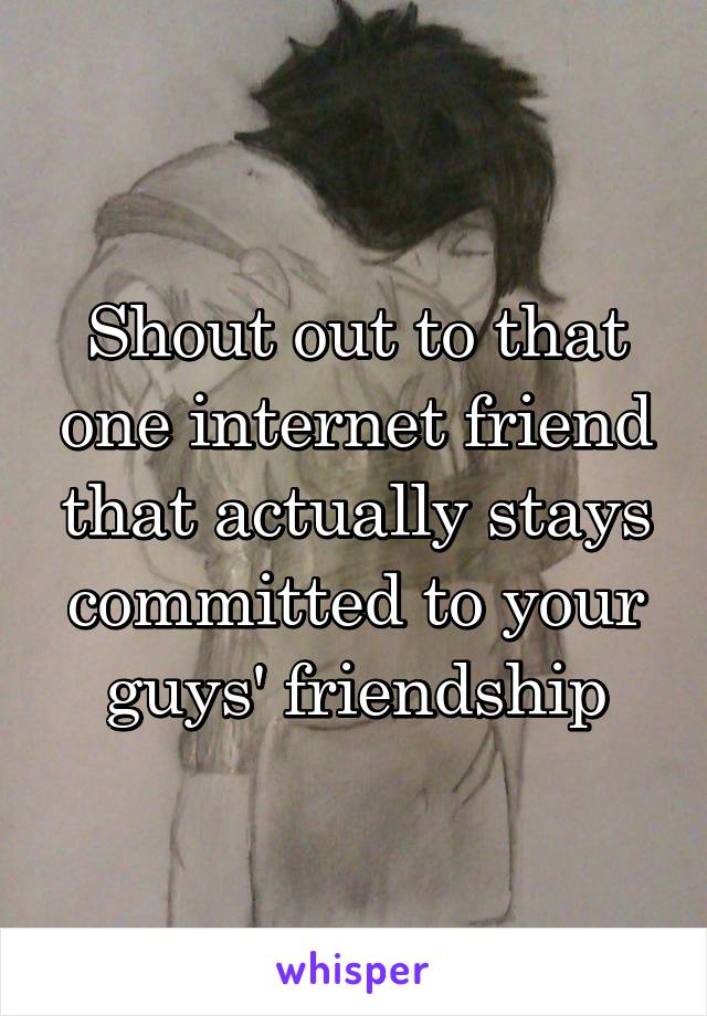 Shout out to that one internet friend that actually stays committed to your guys' friendship