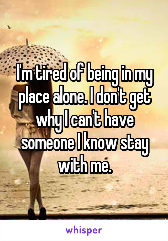 I'm tired of being in my place alone. I don't get why I can't have someone I know stay with me.