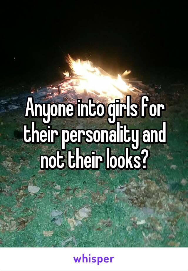 Anyone into girls for their personality and not their looks?